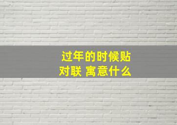 过年的时候贴对联 寓意什么